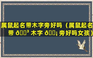 属鼠起名带木字旁好吗（属鼠起名带 🌳 木字 🐡 旁好吗女孩）